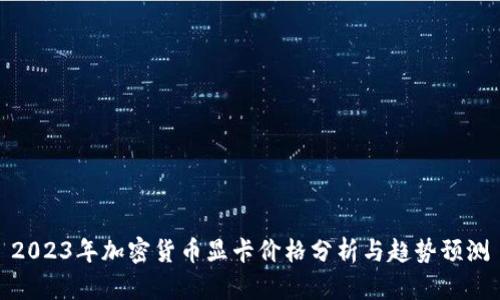 2023年加密货币显卡价格分析与趋势预测