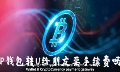   
TP钱包转U给朋友要手续费吗？