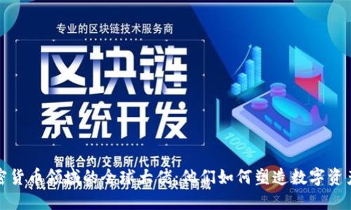 探秘加密货币领域的全球大佬：他们如何塑造数字资产的未来