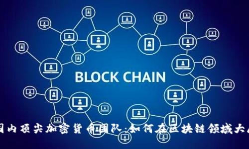 揭秘国内顶尖加密货币团队：如何在区块链领域大展宏图