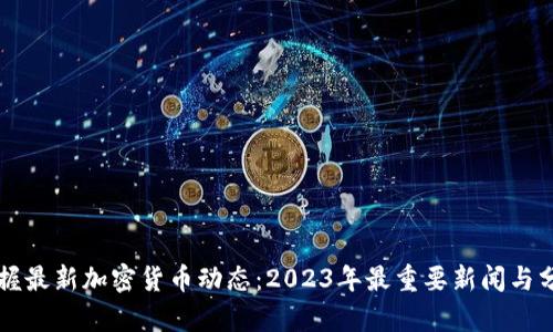 掌握最新加密货币动态：2023年最重要新闻与分析