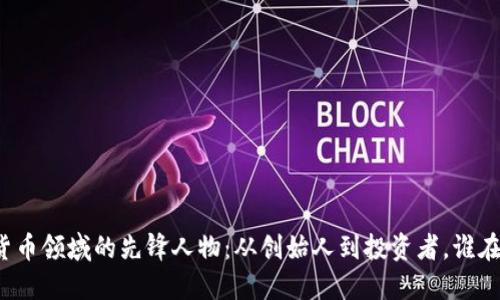 揭秘加密货币领域的先锋人物：从创始人到投资者，谁在引领未来？