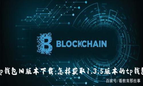 tp钱包旧版本下载：怎样获取1.3.5版本的tp钱包