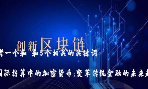 思考一个和 和5个相关的关键词

: 国际结算中的加密货币：变革传统金融的未来趋势