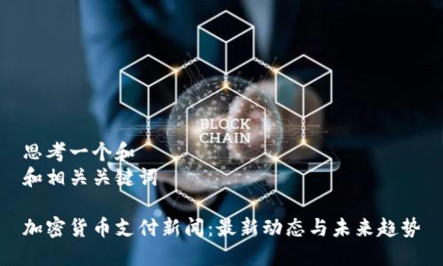 思考一个和  
和相关关键词  

加密货币支付新闻：最新动态与未来趋势