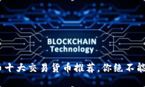 2023年加密货币十大交易货币推荐，你绝不能错过的投资机会