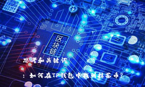 思考和关键词

: 如何在TP钱包中找到抹茶币?