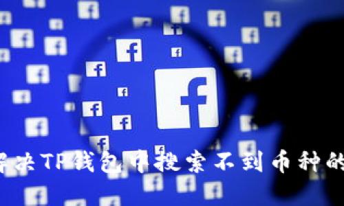 如何解决TP钱包中搜索不到币种的问题？