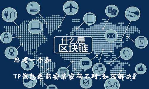 思考一个和

TP钱包更新安装密码不对，如何解决？