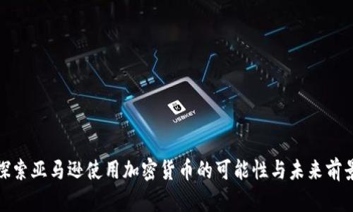 探索亚马逊使用加密货币的可能性与未来前景