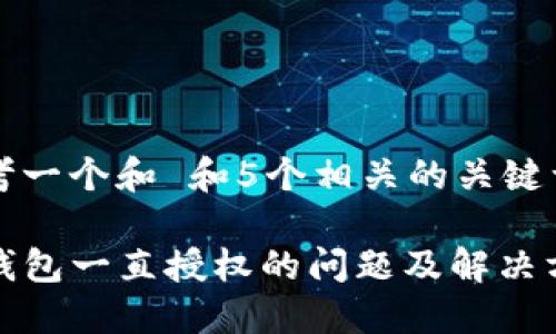 思考一个和 和5个相关的关键词

TP钱包一直授权的问题及解决方案