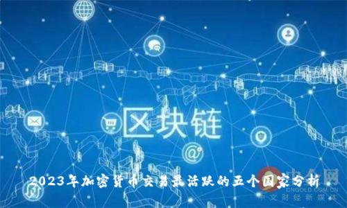 2023年加密货币交易最活跃的五个国家分析