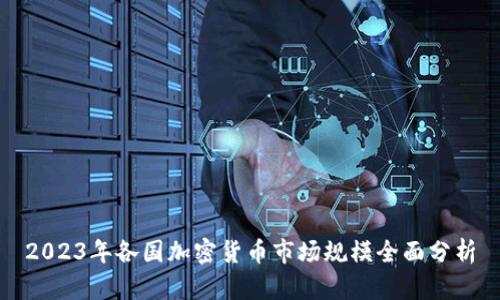 2023年各国加密货币市场规模全面分析